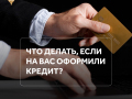 Кто-то взял кредит на ваше имя: что делать?